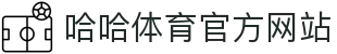 哈哈体育官方网站欢迎您_哈哈体育注册开户登录首页_哈哈体育APP下载